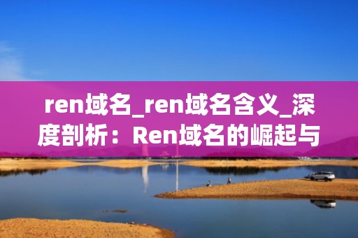 ren域名_ren域名含义_深度剖析：Ren域名的崛起与影响