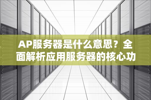 AP服务器是什么意思？全面解析应用服务器的核心功能与选型指南