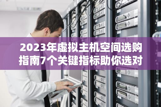 2023年虚拟主机空间选购指南7个关键指标助你选对网站之家