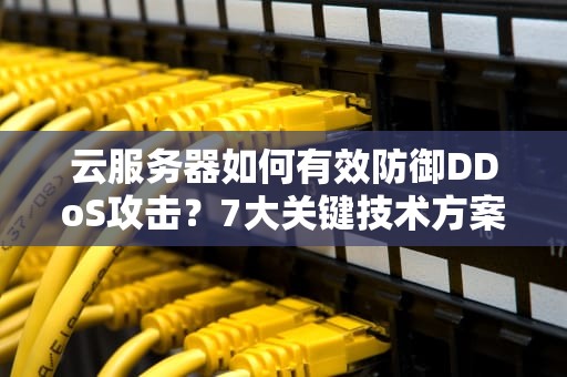 云服务器如何有效防御DDoS攻击？7大关键技术方案解析