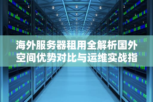 海外服务器租用全解析国外空间优势对比与运维实战指南