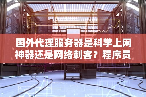 国外代理服务器是科学上网神器还是网络刺客？程序员老哥含泪吐槽