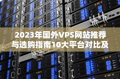 2023年国外VPS网站推荐与选购指南10大平台对比及实用技巧