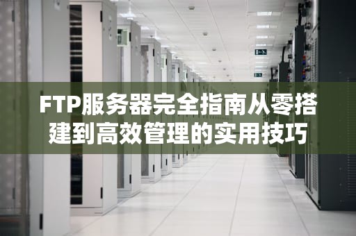 FTP服务器完全指南从零搭建到高效管理的实用技巧