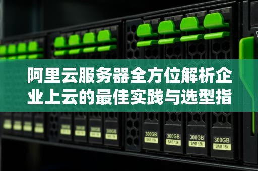 阿里云服务器全方位解析企业上云的最佳实践与选型指南