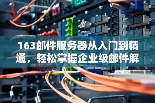 163邮件服务器从入门到精通，轻松掌握企业级邮件解决方案
