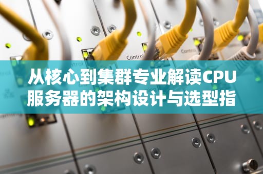 从核心到集群专业解读CPU服务器的架构设计与选型指南