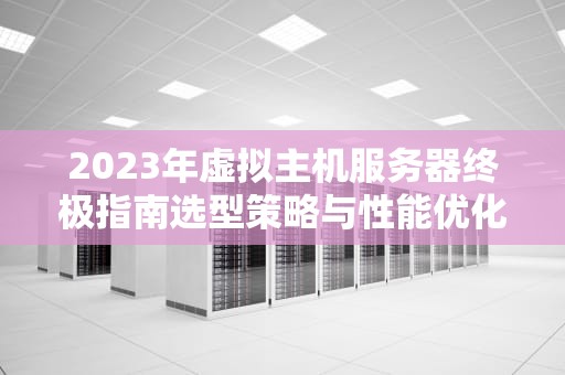 2023年虚拟主机服务器终极指南选型策略与性能优化全解析
