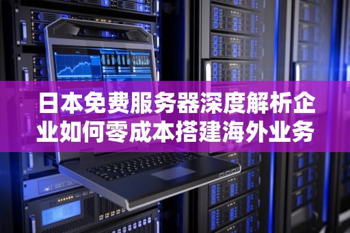 日本免费服务器深度解析企业如何零成本搭建海外业务节点