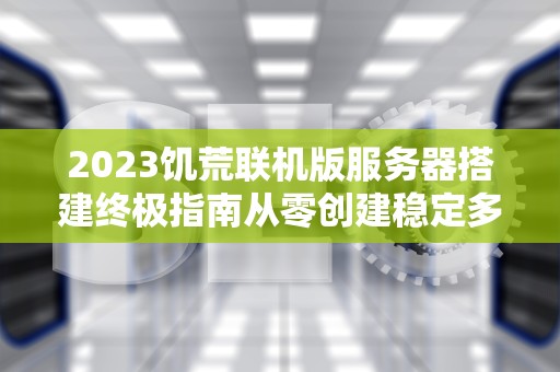 2023饥荒联机版服务器搭建终极指南从零创建稳定多人世界