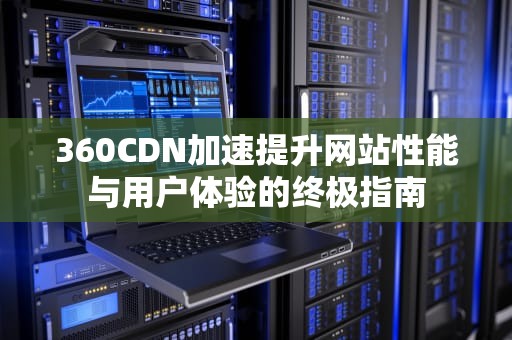 360CDN加速提升网站性能与用户体验的终极指南