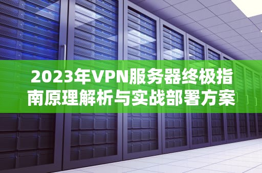 2023年VPN服务器终极指南原理解析与实战部署方案