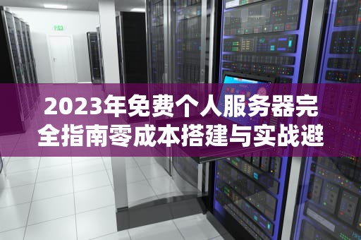 2023年免费个人服务器完全指南零成本搭建与实战避坑手册