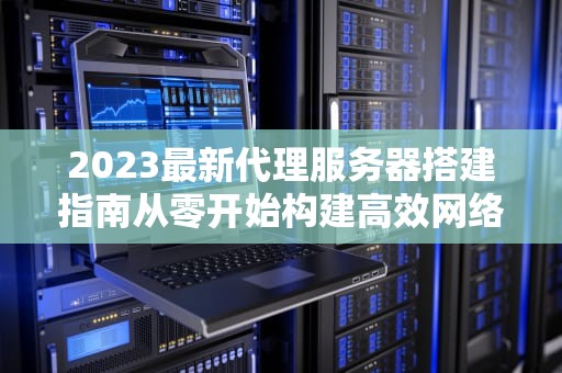 2023最新代理服务器搭建指南从零开始构建高效网络跳板