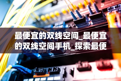 最便宜的双线空间_最便宜的双线空间手机_探索最便宜的双线空间：性价比与实用性的完美结合