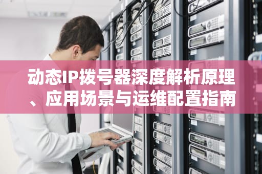动态IP拨号器深度解析原理、应用场景与运维配置指南
