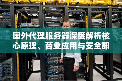 国外代理服务器深度解析核心原理、商业应用与安全部署指南