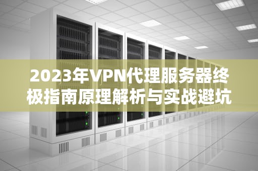 2023年VPN代理服务器终极指南原理解析与实战避坑指南