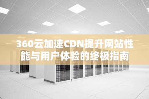 360云加速CDN提升网站性能与用户体验的终极指南
