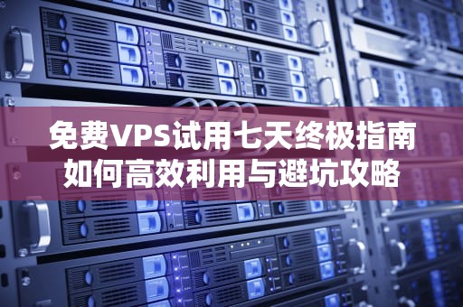 免费VPS试用七天终极指南如何高效利用与避坑攻略