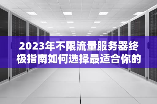 2023年不限流量服务器终极指南如何选择最适合你的方案？