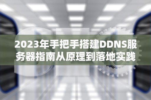 2023年手把手搭建DDNS服务器指南从原理到落地实践