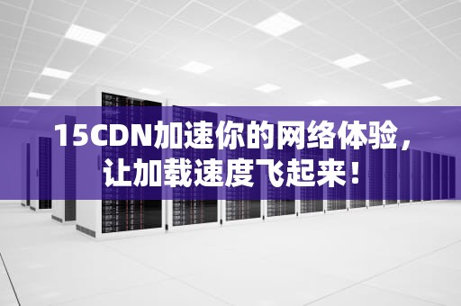 15CDN加速你的网络体验，让加载速度飞起来！
