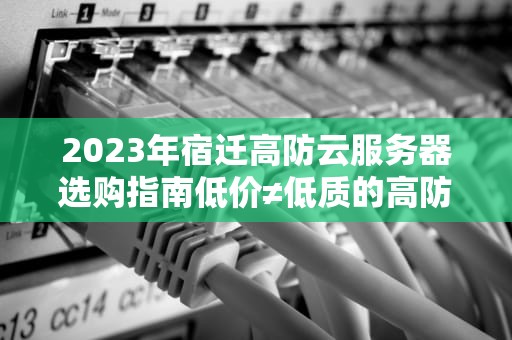 2023年宿迁高防云服务器选购指南低价≠低质的高防方案解析