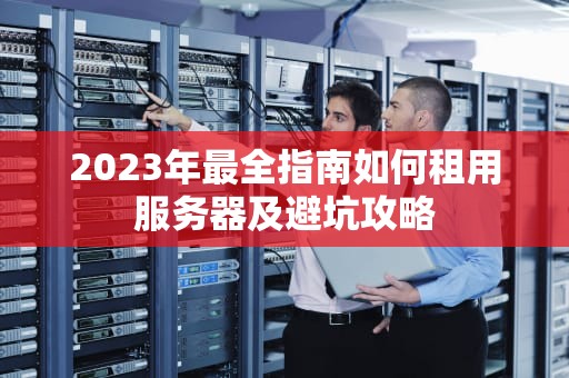 2023年最全指南如何租用服务器及避坑攻略