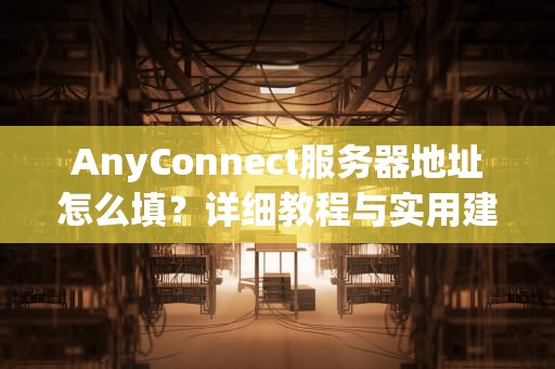 AnyConnect服务器地址怎么填？详细教程与实用建议