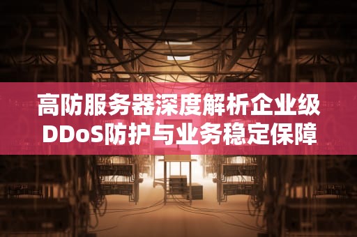高防服务器深度解析企业级DDoS防护与业务稳定保障方案