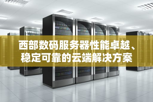 西部数码服务器性能卓越、稳定可靠的云端解决方案