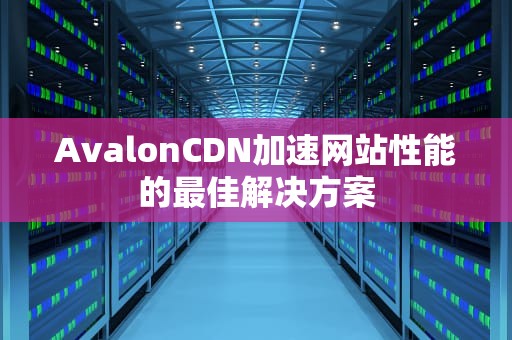 AvalonCDN加速网站性能的最佳解决方案