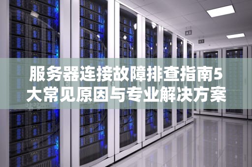 服务器连接故障排查指南5大常见原因与专业解决方案