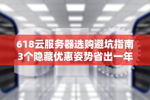 618云服务器选购避坑指南3个隐藏优惠姿势省出一年奶茶钱！