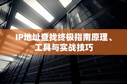 IP地址查找终极指南原理、工具与实战技巧