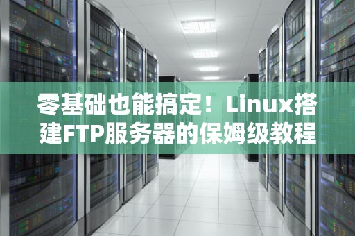零基础也能搞定！Linux搭建FTP服务器的保姆级教程（附劝退三连名场面）