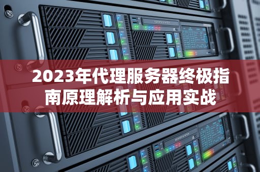 2023年代理服务器终极指南原理解析与应用实战