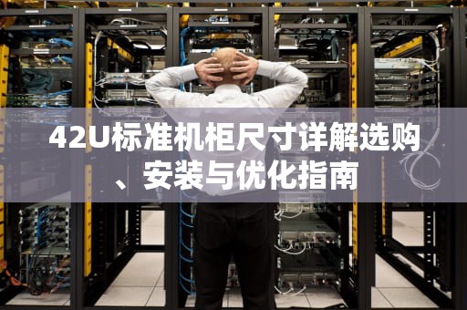 42U标准机柜尺寸详解选购、安装与优化指南