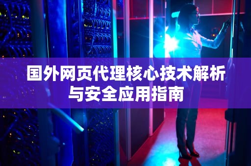 国外网页代理核心技术解析与安全应用指南