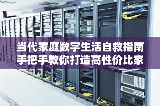当代家庭数字生活自救指南手把手教你打造高性价比家庭服务器