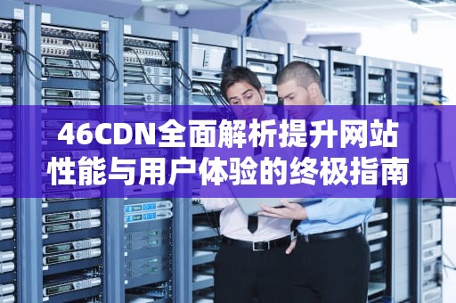 46CDN全面解析提升网站性能与用户体验的终极指南