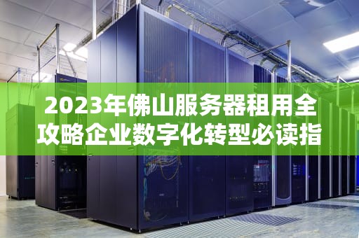 2023年佛山服务器租用全攻略企业数字化转型必读指南