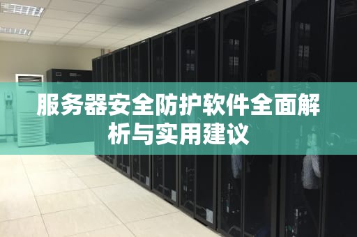 服务器安全防护软件全面解析与实用建议