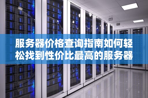 服务器价格查询指南如何轻松找到性价比最高的服务器？