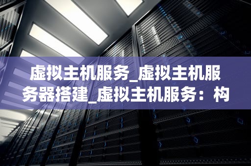 虚拟主机服务_虚拟主机服务器搭建_虚拟主机服务：构建现代网站的关键