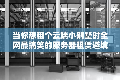 当你想租个云端小别墅时全网最搞笑的服务器租赁避坑指南