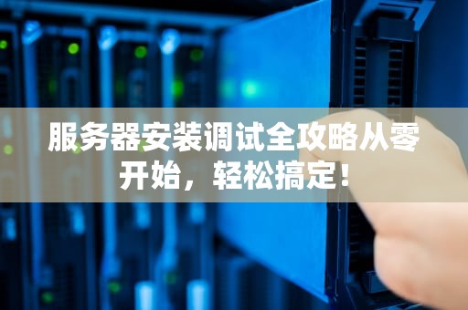 服务器安装调试全攻略从零开始，轻松搞定！
