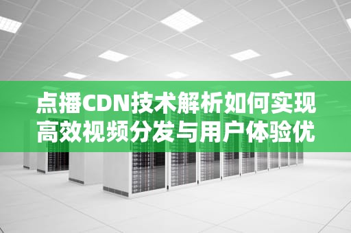 点播CDN技术解析如何实现高效视频分发与用户体验优化？