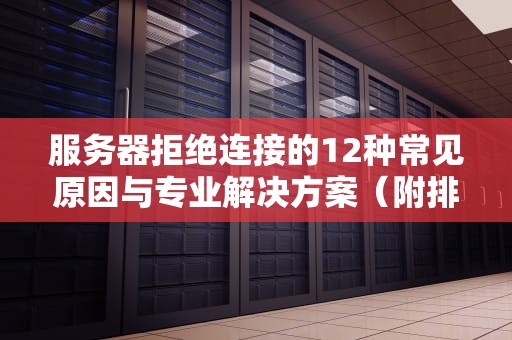 服务器拒绝连接的12种常见原因与专业解决方案（附排查流程图）